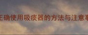 新生儿家庭护理必读正确使用吸痰器的方法与注意事项附详细操作指南