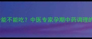 孕期妈妈必看藿香叶能不能吃中医专家孕期中药调理的五大禁忌与安全指南