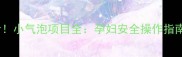 孕期护肤必看小气泡项目全孕妇安全操作指南与避坑攻略