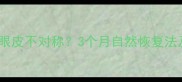 产后妈妈双眼皮不对称3个月自然恢复法及护理指南