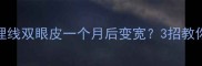 产后妈妈必看埋线双眼皮一个月后变宽3招教你快速恢复自然款