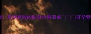 试管移植后必看亲测有效的助孕水果清单好孕营养指南来啦