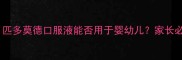 儿童免疫调节剂选择指南匹多莫德口服液能否用于婴幼儿家长必知的用药安全与注意事项