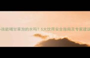 小孩能喝甘草泡的水吗5大饮用安全指南及专家建议