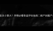 骨盆宽度多少算大孕期必看骨盆评估指南顺产剖腹产全攻略