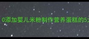 宝宝辅食新创意0添加婴儿米粉制作营养蛋糕的5大步骤与科学指南