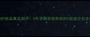 可唯孕妇护肤品真实测评5年孕期亲测有效的5款成分安全好物推荐