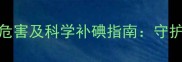 孕妇缺碘的4大危害及科学补碘指南守护胎儿健康必读