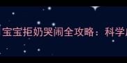 新手妈妈必看2个月宝宝拒奶哭闹全攻略科学应对方法与护理要点
