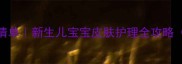 木瓜膏禁忌清单新生儿宝宝皮肤护理全攻略附正确用法