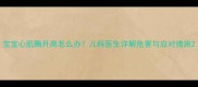宝宝心肌酶升高怎么办儿科医生详解危害与应对措施