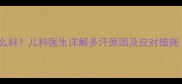 宝宝出汗多看什么科儿科医生详解多汗原因及应对措施附调理指南