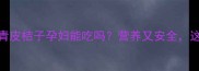 孕期必看青皮桔子孕妇能吃吗营养又安全这样吃才对