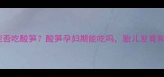 孕期初期能否吃酸笋酸笋孕妇期能吃吗胎儿发育和营养指南