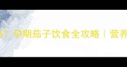 孕晚期能吃茄子吗孕期茄子饮食全攻略营养师亲测清单