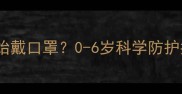 婴儿什么时候开始戴口罩0-6岁科学防护指南及正确方法