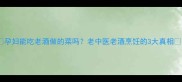 孕妇能吃老酒做的菜吗老中医老酒烹饪的3大真相