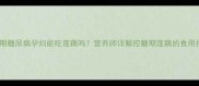 妊娠期糖尿病孕妇能吃莲藕吗营养师详解控糖期莲藕的食用指南
