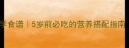 宝宝长高长胖科学食谱5岁前必吃的营养搭配指南附一周食谱