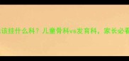 孩子走路不稳该挂什么科儿童骨科vs发育科家长必看的就诊指南