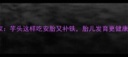 孕期营养专家芋头这样吃安胎又补铁胎儿发育更健康附食谱
