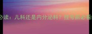 儿童早发育家长必读儿科还是内分泌科挂号前必看的早发育全攻略