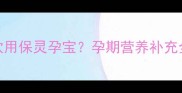 孕早期到孕晚期如何科学饮用保灵孕宝孕期营养补充全攻略附权威饮用指南