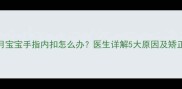 五个月宝宝手指内扣怎么办医生详解5大原因及矫正方法