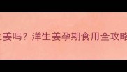孕妇能吃洋生姜吗洋生姜孕期食用全攻略及五大功效