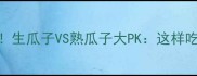 孕期必看生瓜子VS熟瓜子大PK这样吃瓜更安全营养