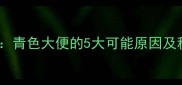 婴儿青便警报青色大便的5大可能原因及科学应对指南