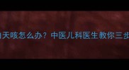 宝宝夜间不咳白天咳怎么办中医儿科医生教你三步排查咳嗽根源