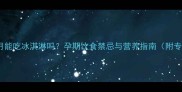 怀孕三个月能吃冰淇淋吗孕期饮食禁忌与营养指南附专家建议