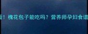 孕期必看槐花包子能吃吗营养师孕妇食谱与禁忌