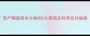 胎位不正妊娠糖尿病预产期超周未分娩的5大原因及科学应对指南附三甲医院产检建议