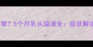 孕期乳头分泌物异常5个月乳头溢液全症状解读与科学应对指南