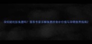 孕妇能吃彭鱼腮吗营养专家详解鱼腮的食补价值与孕期食用指南