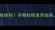 孕妇能吃刚摘的核桃吗孕期核桃食用指南营养与风险全