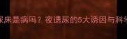 三岁孩子尿床是病吗夜遗尿的5大诱因与科学应对指南