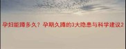 孕妇能蹲多久孕期久蹲的3大隐患与科学建议