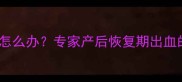 产后30天同房后出血怎么办专家产后恢复期出血的7大原因及应对措施