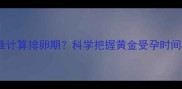 备孕必看如何精准计算排卵期科学把握黄金受孕时间表附详细指南