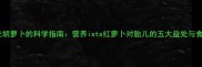 孕期生吃胡萝卜的科学指南营养ists红萝卜对胎儿的五大益处与食用禁忌