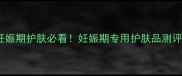 妊娠期护肤必看妊娠期专用护肤品测评