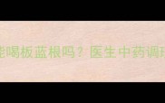 孕期感冒能喝板蓝根吗医生中药调理全攻略