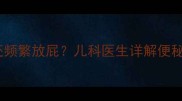 婴儿5天不排便还频繁放屁儿科医生详解便秘与胀气应对指南