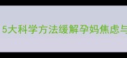 孕期情绪管理全攻略5大科学方法缓解孕妈焦虑与烦躁附医生建议