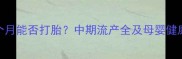 孕七个月能否打胎中期流产全及母婴健康指南