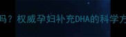 福施福DHA孕妇能吃吗权威孕妇补充DHA的科学方法与产品选择指南