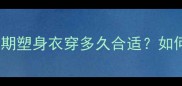 产后妈妈必看哺乳期塑身衣穿多久合适如何选对款式避免尴尬
